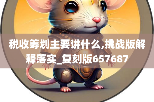 税收筹划主要讲什么,挑战版解释落实_复刻版657687