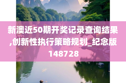 新澳近50期开奖记录查询结果,创新性执行策略规划_纪念版148728