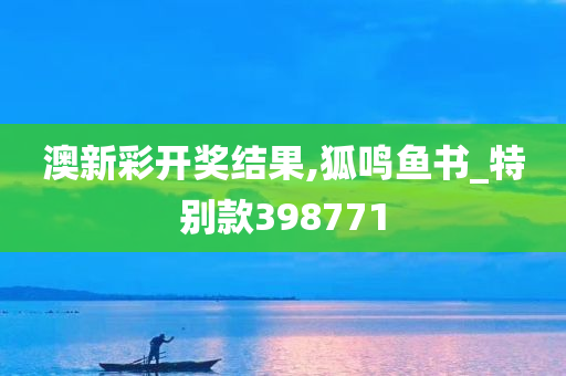 澳新彩开奖结果,狐鸣鱼书_特别款398771