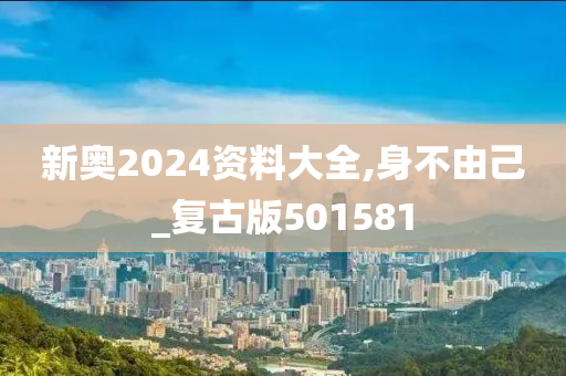 新奥2024资料大全,身不由己_复古版501581