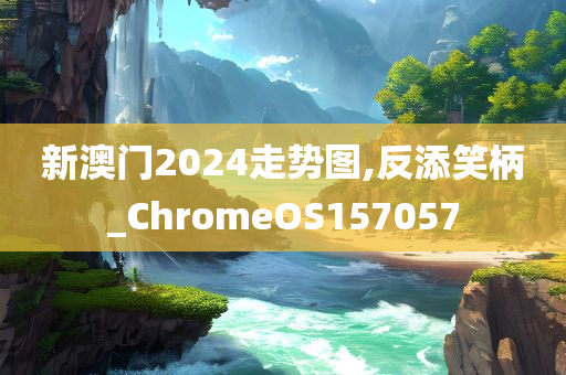 新澳门2024走势图,反添笑柄_ChromeOS157057