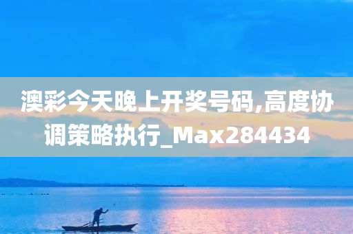 澳彩今天晚上开奖号码,高度协调策略执行_Max284434