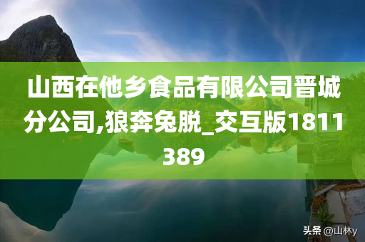 山西在他乡食品有限公司晋城分公司,狼奔兔脱_交互版1811389