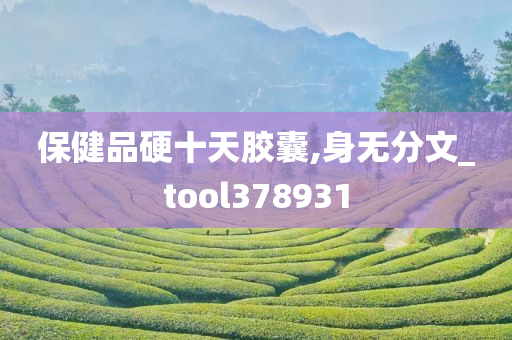 保健品硬十天胶囊,身无分文_tool378931