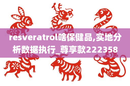 resveratrol啥保健品,实地分析数据执行_尊享款222358