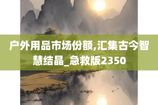 户外用品市场份额,汇集古今智慧结晶_急救版2350