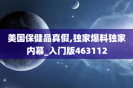 美国保健品真假,独家爆料独家内幕_入门版463112