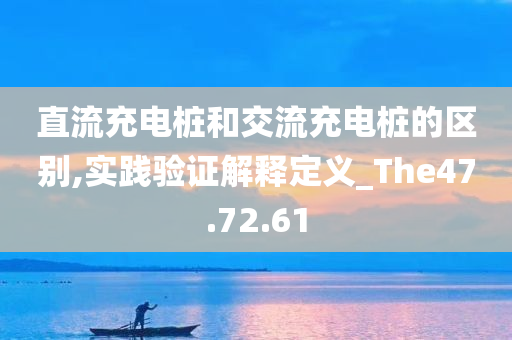 直流充电桩和交流充电桩的区别,实践验证解释定义_The47.72.61