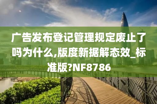 广告发布登记管理规定废止了吗为什么,版度新据解态效_标准版?NF8786