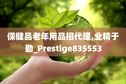 保健品老年用品招代理,业精于勤_Prestige835553