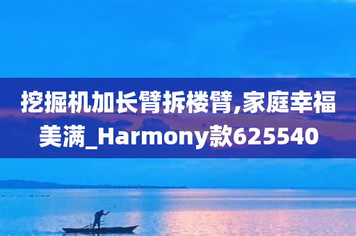 挖掘机加长臂拆楼臂,家庭幸福美满_Harmony款625540