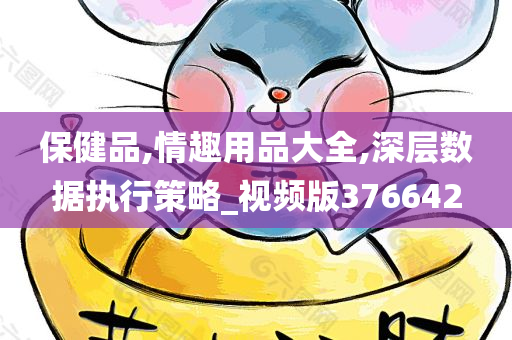 保健品,情趣用品大全,深层数据执行策略_视频版376642