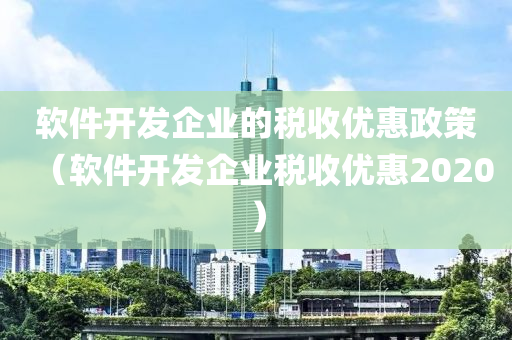 软件开发企业的税收优惠政策（软件开发企业税收优惠2020）