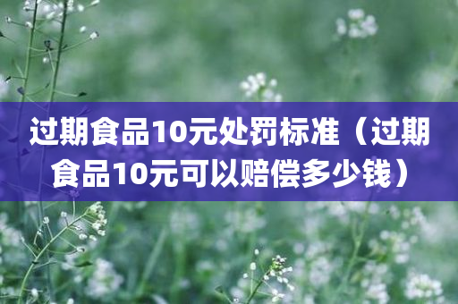 过期食品10元处罚标准（过期食品10元可以赔偿多少钱）