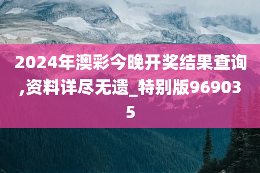 2024年澳彩今晚开奖结果查询,资料详尽无遗_特别版969035