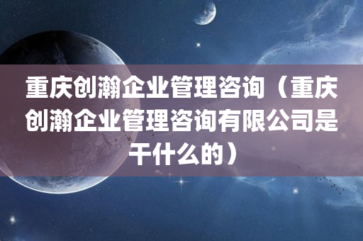 重庆创瀚企业管理咨询（重庆创瀚企业管理咨询有限公司是干什么的）