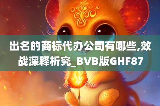 出名的商标代办公司有哪些,效战深释析究_BVB版GHF87