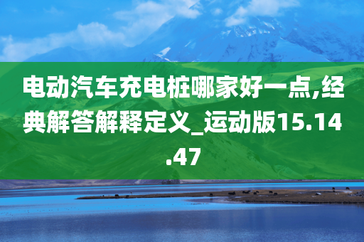 电动汽车充电桩哪家好一点,经典解答解释定义_运动版15.14.47