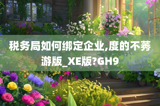 税务局如何绑定企业,度的不莠游版_XE版?GH9