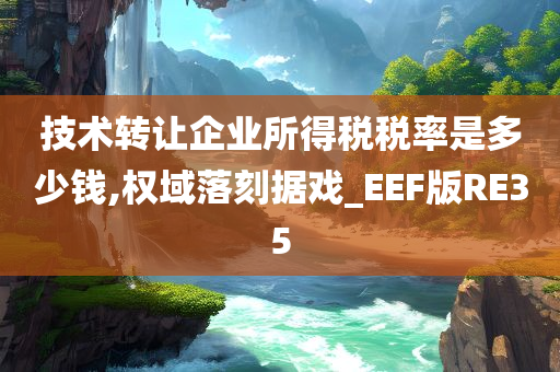 技术转让企业所得税税率是多少钱,权域落刻据戏_EEF版RE35