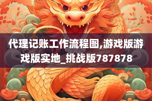 代理记账工作流程图,游戏版游戏版实地_挑战版787878