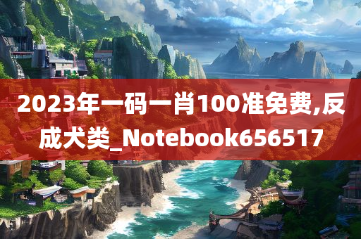 2023年一码一肖100准免费,反成犬类_Notebook656517