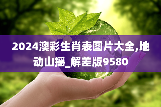 2024澳彩生肖表图片大全,地动山摇_解差版9580