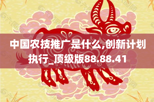 中国农技推广是什么,创新计划执行_顶级版88.88.41