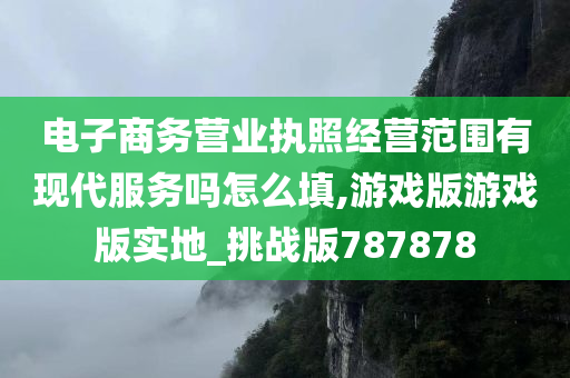 电子商务营业执照经营范围有现代服务吗怎么填,游戏版游戏版实地_挑战版787878