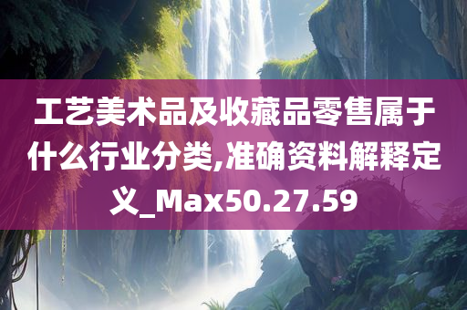 工艺美术品及收藏品零售属于什么行业分类,准确资料解释定义_Max50.27.59