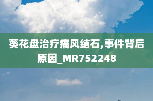 葵花盘治疗痛风结石,事件背后原因_MR752248