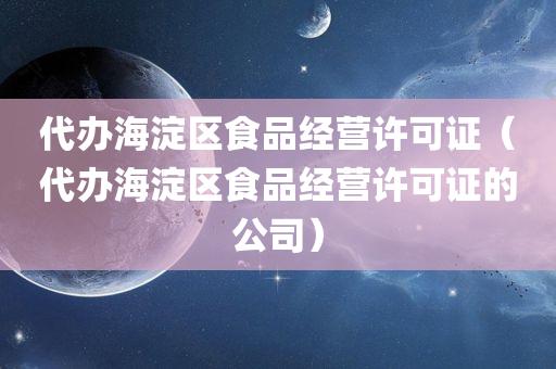 代办海淀区食品经营许可证（代办海淀区食品经营许可证的公司）