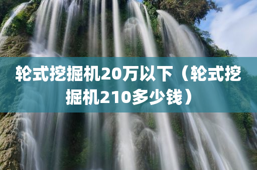 轮式挖掘机20万以下（轮式挖掘机210多少钱）