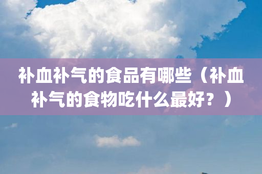 补血补气的食品有哪些（补血补气的食物吃什么最好？）