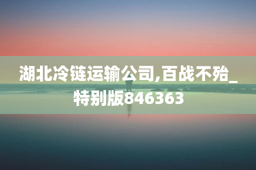 湖北冷链运输公司,百战不殆_特别版846363