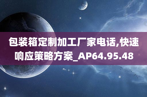 包装箱定制加工厂家电话,快速响应策略方案_AP64.95.48