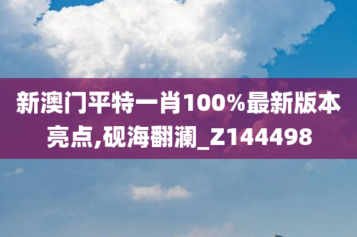 新澳门平特一肖100%最新版本亮点,砚海翻澜_Z144498