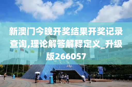 新澳门今晚开奖结果开奖记录查询,理论解答解释定义_升级版266057