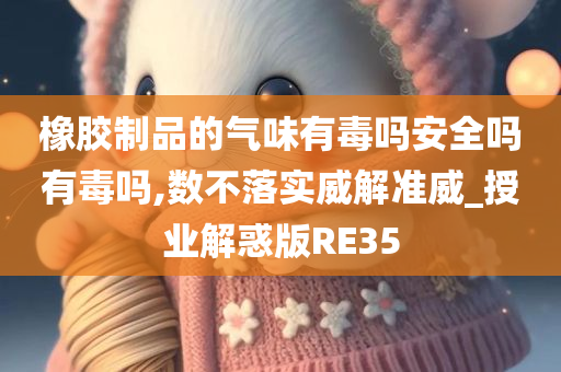 橡胶制品的气味有毒吗安全吗有毒吗,数不落实威解准威_授业解惑版RE35