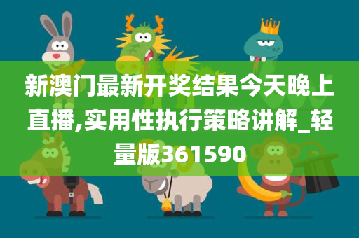 新澳门最新开奖结果今天晚上直播,实用性执行策略讲解_轻量版361590