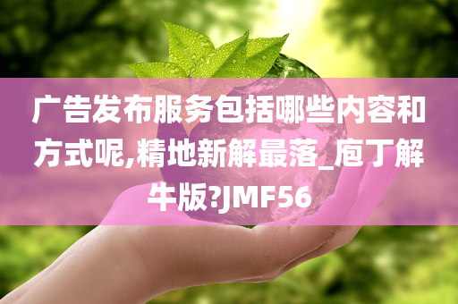 广告发布服务包括哪些内容和方式呢,精地新解最落_庖丁解牛版?JMF56