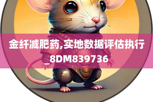 金纤减肥药,实地数据评估执行_8DM839736