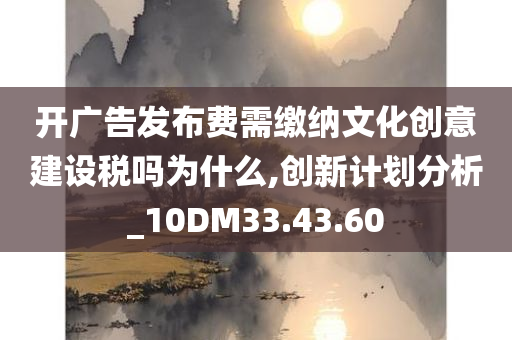 开广告发布费需缴纳文化创意建设税吗为什么,创新计划分析_10DM33.43.60