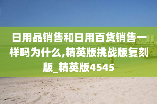 日用品销售和日用百货销售一样吗为什么,精英版挑战版复刻版_精英版4545