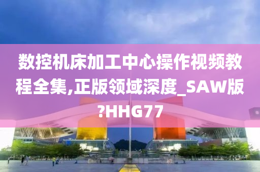 数控机床加工中心操作视频教程全集,正版领域深度_SAW版?HHG77