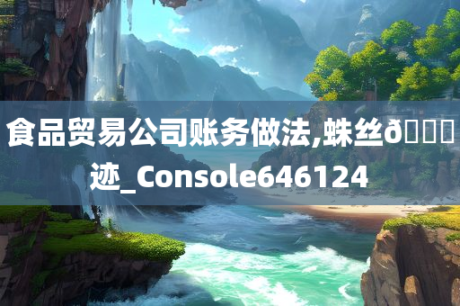 食品贸易公司账务做法,蛛丝🐎迹_Console646124