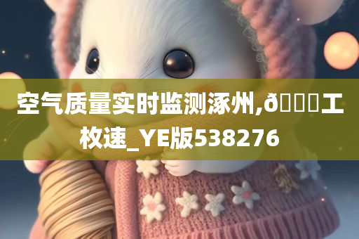 空气质量实时监测涿州,🐎工枚速_YE版538276