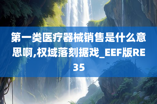 第一类医疗器械销售是什么意思啊,权域落刻据戏_EEF版RE35