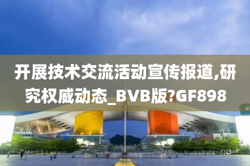 开展技术交流活动宣传报道,研究权威动态_BVB版?GF898