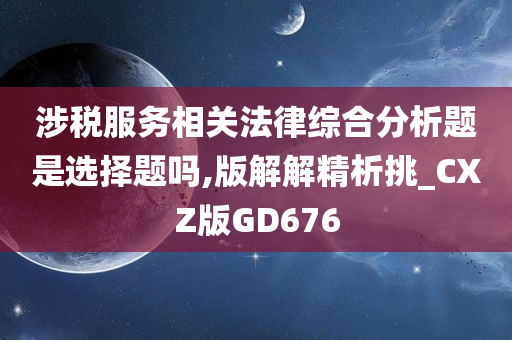 涉税服务相关法律综合分析题是选择题吗,版解解精析挑_CXZ版GD676